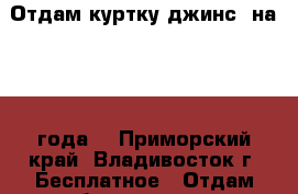 Отдам куртку джинс. на 1- 2 года. - Приморский край, Владивосток г. Бесплатное » Отдам бесплатно   